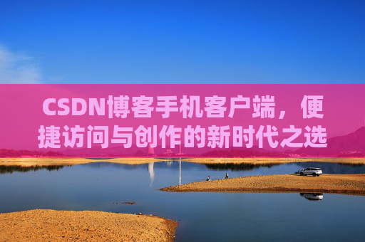 CSDN博客手机客户端，便捷访问与创作的新时代之选