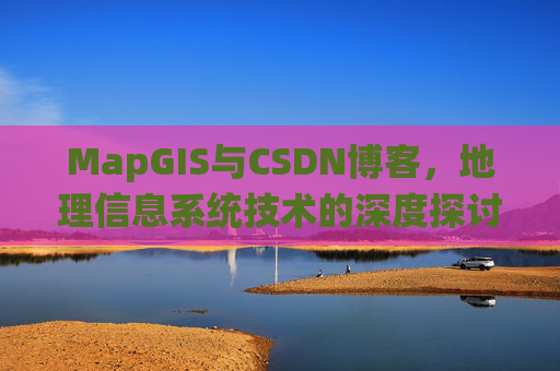 MapGIS与CSDN博客,地理信息系统技术的深度探讨