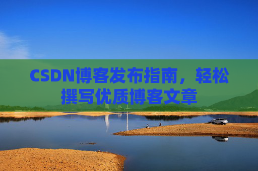 CSDN博客发布指南，轻松撰写优质博客文章